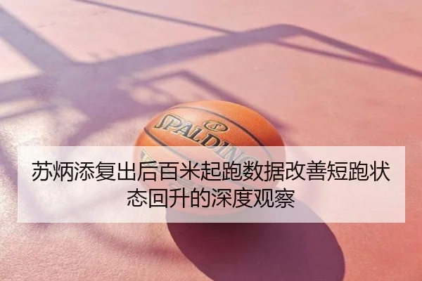 苏炳添复出后百米起跑数据改善短跑状态回升的深度观察