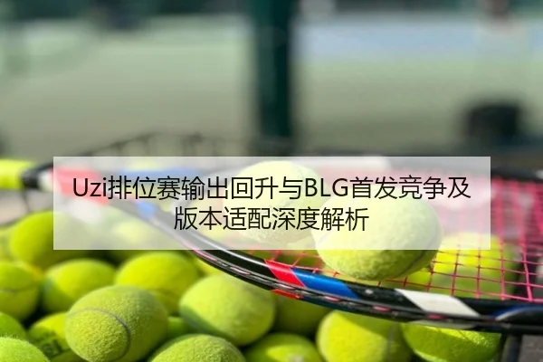 Uzi排位赛输出回升与BLG首发竞争及版本适配深度解析