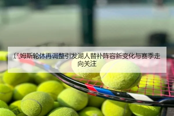 詹姆斯轮休再调整引发湖人替补阵容新变化与赛季走向关注