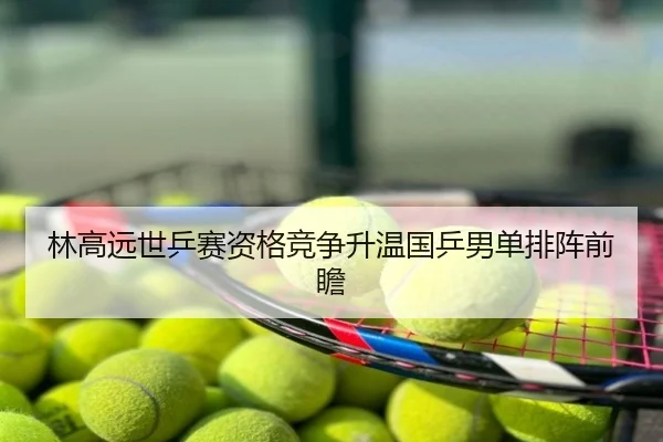 林高远世乒赛资格竞争升温国乒男单排阵前瞻