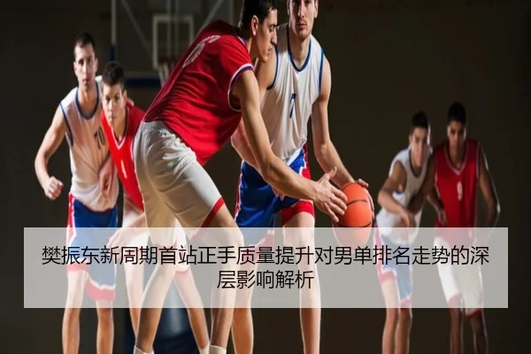 樊振东新周期首站正手质量提升对男单排名走势的深层影响解析